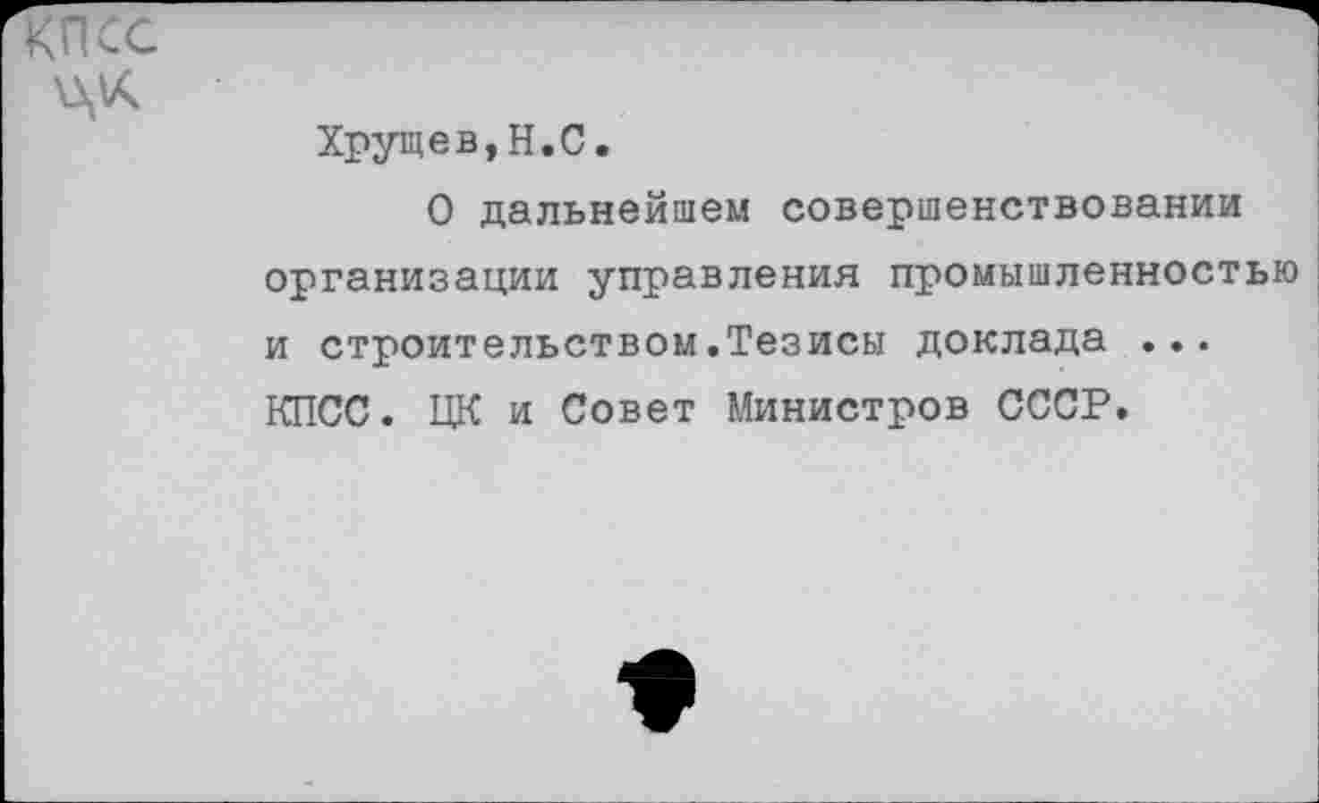 ﻿ЦК
Хрущев,Н.С.
О дальнейшем совершенствовании организации управления промышленностью и строительством.Тезисы доклада ... КПСС. ЦК и Совет Министров СССР.